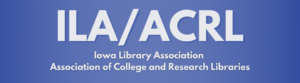 ILA/ACRL Iowa Library Association and Association of College and Research Libraries